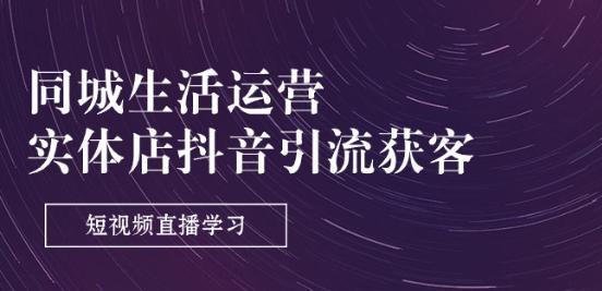 同城生活运营-实体店抖音引流获客：短视频直播学习(9节课)-情久项目网