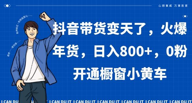 抖音带货变天了，火爆年货，日入800+，0粉开通橱窗小黄车【揭秘】-情久项目网