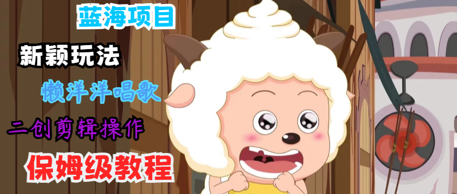 蓝海项目新颖玩法，懒洋洋唱歌 搬运剪辑操作，保姆级教程-情久项目网