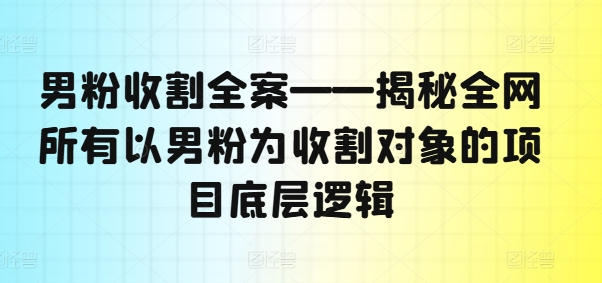 男粉收割全案——揭秘全网所有以男粉为收割对象的项目底层逻辑-情久项目网