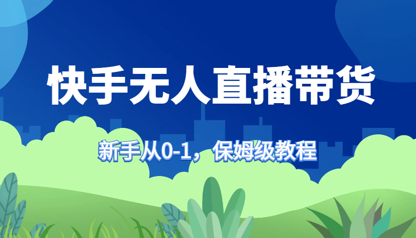 快手无人直播带货保姆级教程，新手从0-1快速学会带货-情久项目网