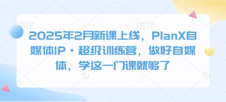 2025年2月新课上线，PlanX自媒体IP·超级训练营，做好自媒体，学这一门课就够了-情久项目网
