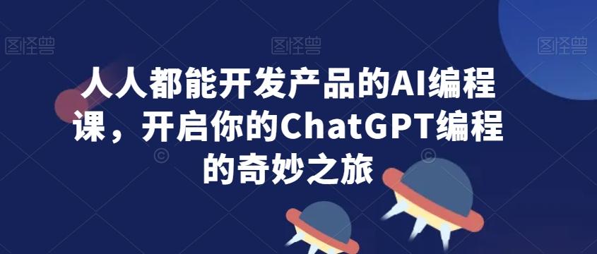 人人都能开发产品的AI编程课，开启你的ChatGPT编程的奇妙之旅-情久项目网
