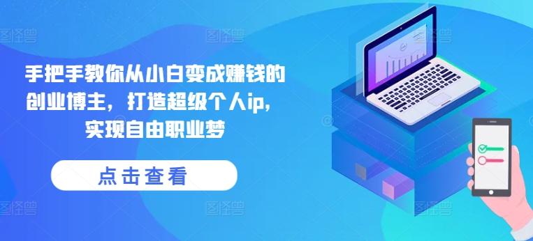 手把手教你从小白变成赚钱的创业博主，打造超级个人ip，实现自由职业梦-情久项目网