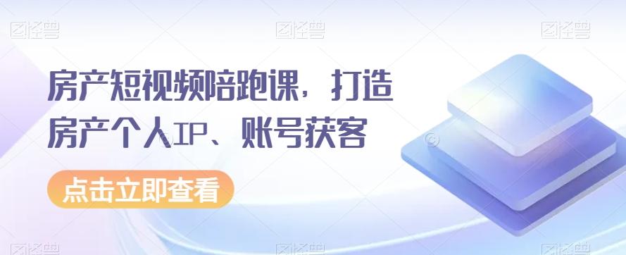 房产短视频陪跑课，打造房产个人IP、账号获客-情久项目网