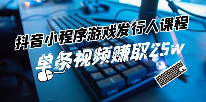 抖音小程序游戏发行人课程：带你玩转游戏任务变现，单条视频赚取25w-情久项目网