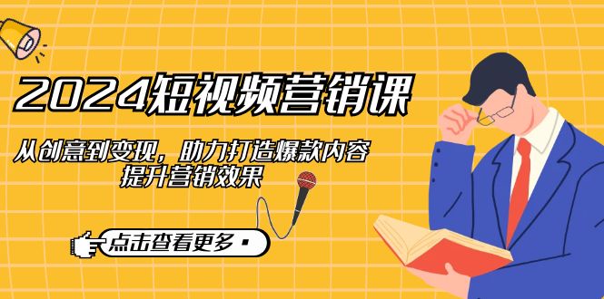 2024短视频-营销课：从创意到变现，助力打造爆款内容，提升营销效果-情久项目网