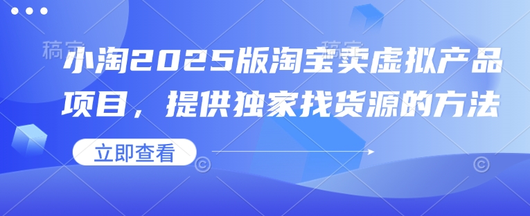 小淘2025版淘宝卖虚拟产品项目，提供独家找货源的方法-情久项目网