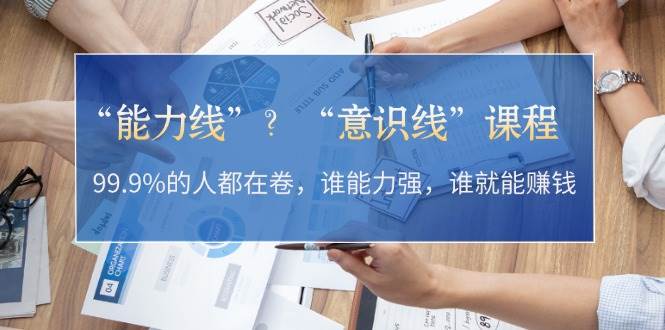 “能力线”“意识线”？99.9%的人都在卷，谁能力强，谁就能赚钱-情久项目网