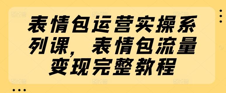 表情包运营实操系列课，表情包流量变现完整教程-情久项目网