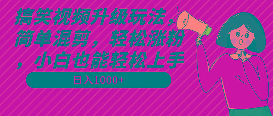 搞笑视频升级玩法，简单混剪，轻松涨粉，小白也能上手，日入1000+教程+素材-情久项目网