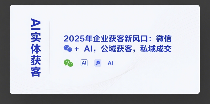 AI实体获客，2025年企业获客新风口：微信+ AI，公域获客，私域成交-情久项目网