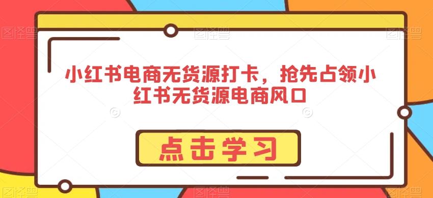 小红书电商无货源打卡，抢先占领小红书无货源电商风口-情久项目网