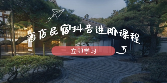 酒店民宿抖音进阶课程，掌握流量渠道与推流逻辑，打造爆款内容-情久项目网