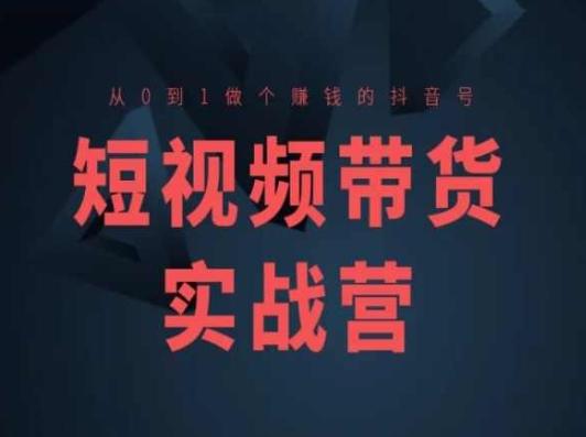 短视频带货实战营(高阶课)，从0到1做个赚钱的抖音号-情久项目网