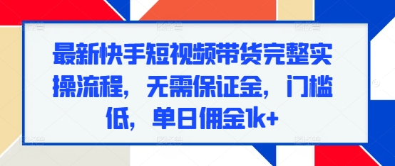 最新快手短视频带货完整实操流程，无需保证金，门槛低，单日佣金1k+-情久项目网