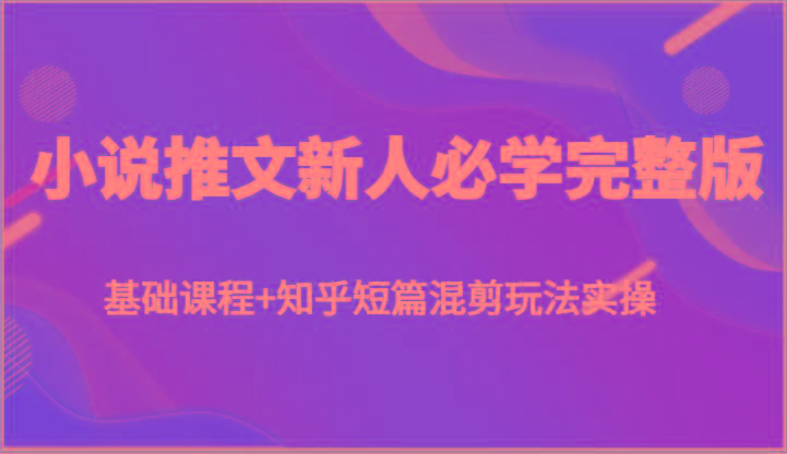 小说推文新人必学完整版，基础课程+知乎短篇混剪玩法实操-情久项目网