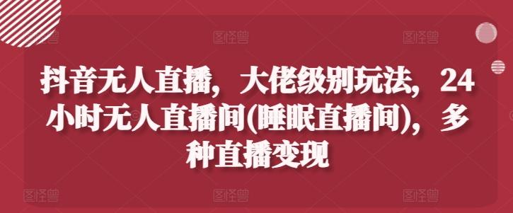 抖音无人直播，大佬级别玩法，24小时无人直播间(睡眠直播间)，多种直播变现【揭秘】-情久项目网