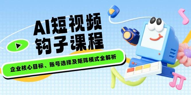AI短视频钩子课程，企业核心目标、账号选择及矩阵模式全解析-情久项目网