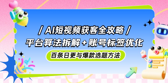 AI短视频获客全攻略：平台算法拆解+账号标签优化，百条日更与爆款选题方法-情久项目网