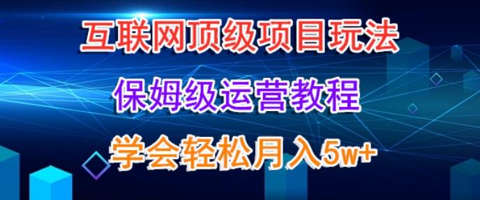 互联网顶级项目玩法，保姆级运营教程，学完轻松月入5万-情久项目网