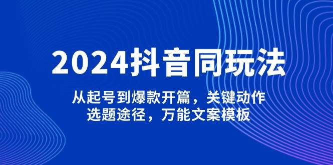 2024抖音同玩法，从起号到爆款开篇，关键动作，选题途径，万能文案模板-情久项目网