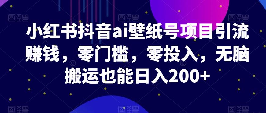 小红书抖音ai壁纸号项目引流赚钱，零门槛，零投入，无脑搬运也能日入200+-情久项目网