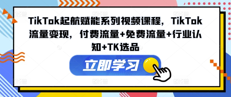 TikTok起航赋能系列视频课程，TikTok流量变现，付费流量+免费流量+行业认知+TK选品-情久项目网