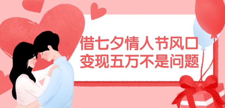 借七夕情人节风口，现在需求量爆棚，变现五万不是问题【揭秘】-情久项目网