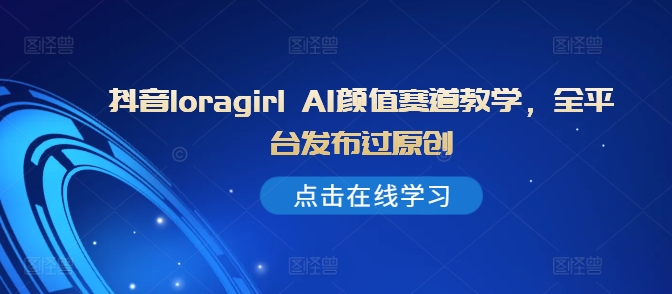 抖音loragirl AI颜值赛道教学，全平台发布过原创-情久项目网
