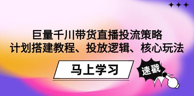 巨量千川带货直播投流策略：计划搭建教程、投放逻辑、核心玩法！-情久项目网