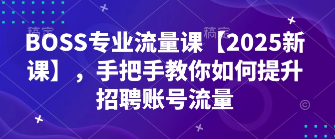 BOSS专业流量课【2025新课】，手把手教你如何提升招聘账号流量-情久项目网