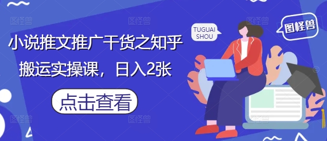 小说推文推广干货之知乎搬运实操课，日入2张-情久项目网