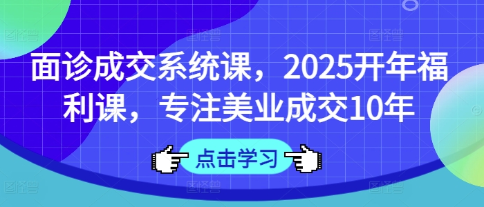 面诊成交系统课，2025开年福利课，专注美业成交10年-情久项目网