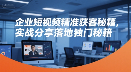 企业短视频精准获客秘籍，实战分享落地独门秘籍-情久项目网