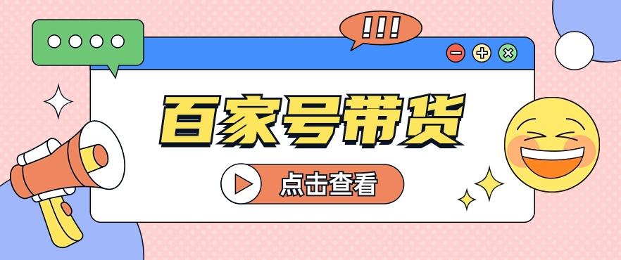 百家号带货玩法，直接复制粘贴发布，一个月单号也能变现2000+！【视频教程】-情久项目网