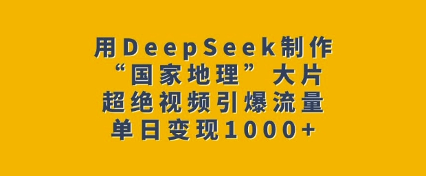 用DeepSeek制作“国家地理”大片，超绝视频引爆流量，单日变现多张-情久项目网