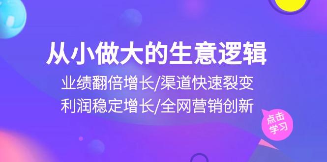 从小做大生意逻辑：业绩翻倍增长/渠道快速裂变/利润稳定增长/全网营销创新-情久项目网