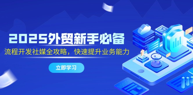2025外贸新手必备，流程开发社媒全攻略，快速提升业务能力-情久项目网