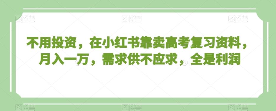 不用投资，在小红书靠卖高考复习资料，月入一万，需求供不应求，全是利润【揭秘】-情久项目网
