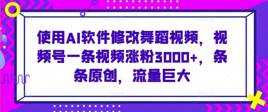 使用AI软件修改舞蹈视频，视频号一条视频涨粉3000+，条条原创，流量巨大【揭秘】-情久项目网