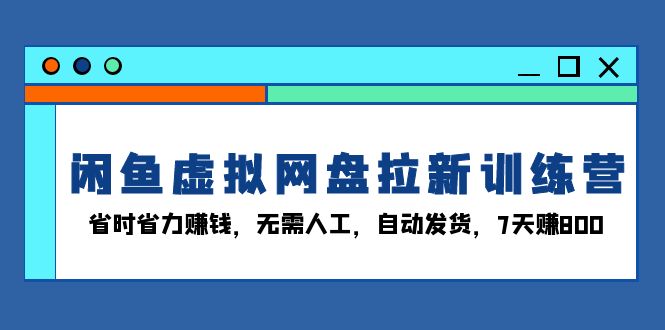 闲鱼虚拟网盘拉新训练营：省时省力赚钱，无需人工，自动发货，7天赚800-情久项目网