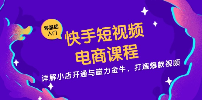 快手短视频电商课程，详解小店开通与磁力金牛，打造爆款视频-情久项目网