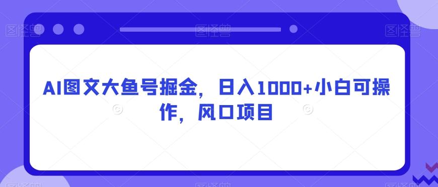 AI图文大鱼号掘金，日入1000+小白可操作，风口项目-情久项目网
