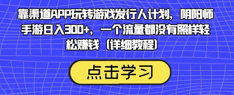 靠渠道APP玩转游戏发行人计划，阴阳师手游日入300+，一个流量都没有照样轻松赚钱（详细教程）-情久项目网