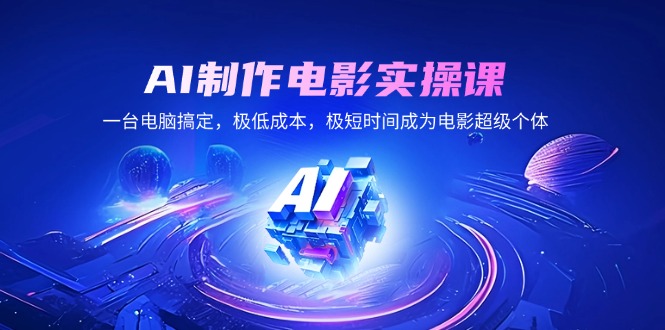 AI制作电影实操课，一台电脑搞定，极低成本，极短时间成为电影超级个体-情久项目网