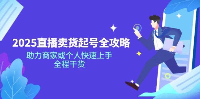 2025直播卖货起号全攻略，助力商家或个人快速上手，全程干货-情久项目网