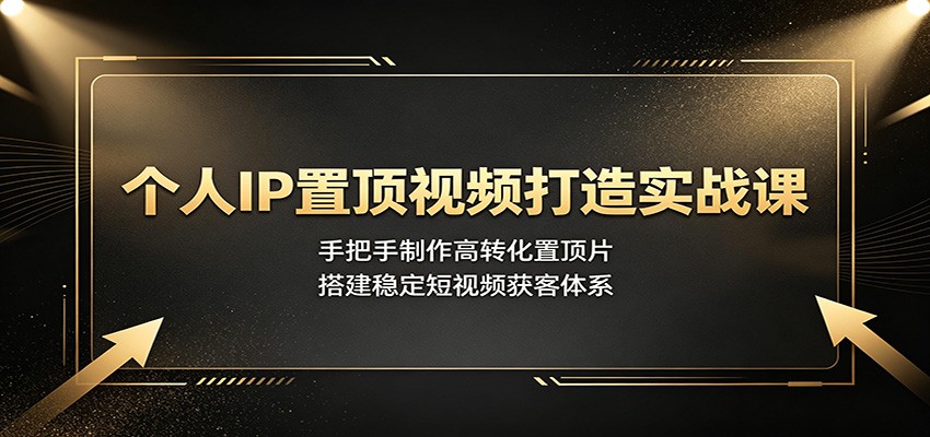 个人IP置顶视频打造实战课：手把手制作高转化置顶片，搭建稳定短视频获客体系-情久项目网