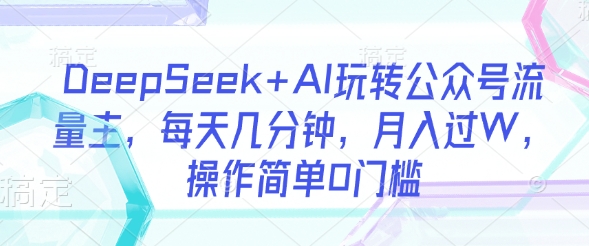 DeepSeek+AI玩转公众号流量主，每天几分钟，月入过W，操作简单0门槛-情久项目网