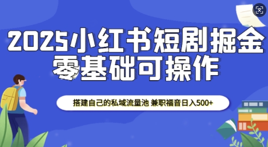 2025小红书短剧掘金，搭建自己的私域流量池，兼职福音日入5张-情久项目网